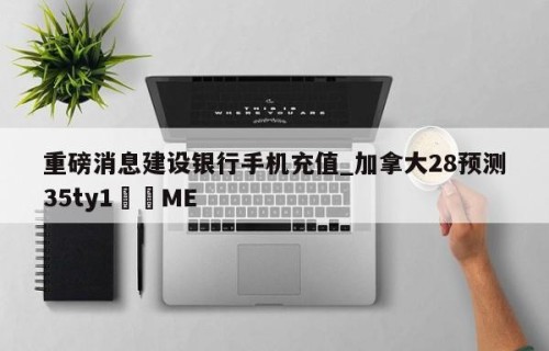 重磅消息建设银行手机充值_加拿大28预测35ty1﻿•ME