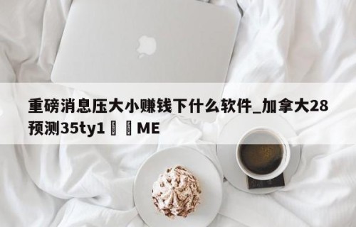 重磅消息压大小赚钱下什么软件_加拿大28预测35ty1﻿•ME