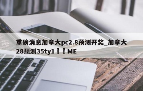 重磅消息加拿大pc2.8预测开奖_加拿大28预测35ty1•ME