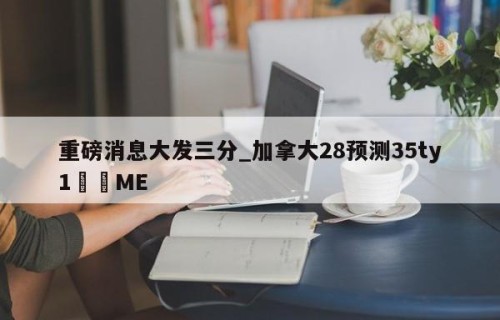 重磅消息大发三分_加拿大28预测35ty1﻿•ME