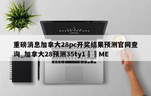 重磅消息加拿大28pc开奖结果预测官网查询_加拿大28预测35ty1•ME