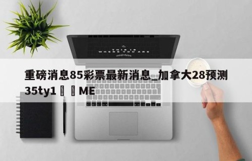 重磅消息85彩票最新消息_加拿大28预测35ty1﻿•ME