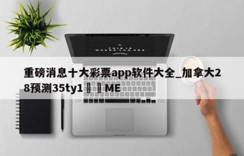 重磅消息十大彩票app软件大全_加拿大28预测35ty1﻿•ME