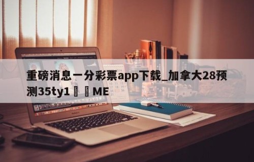 重磅消息一分彩票app下载_加拿大28预测35ty1﻿•ME