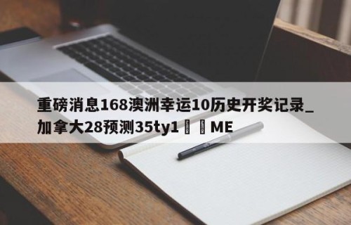 重磅消息168澳洲幸运10历史开奖记录_加拿大28预测35ty1﻿•ME